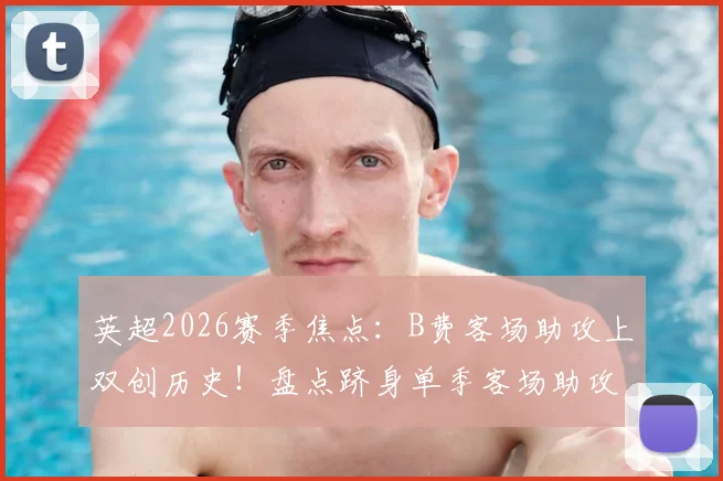 英超2026赛季焦点：B费客场助攻上双创历史！盘点跻身单季客场助攻榜的四大传奇