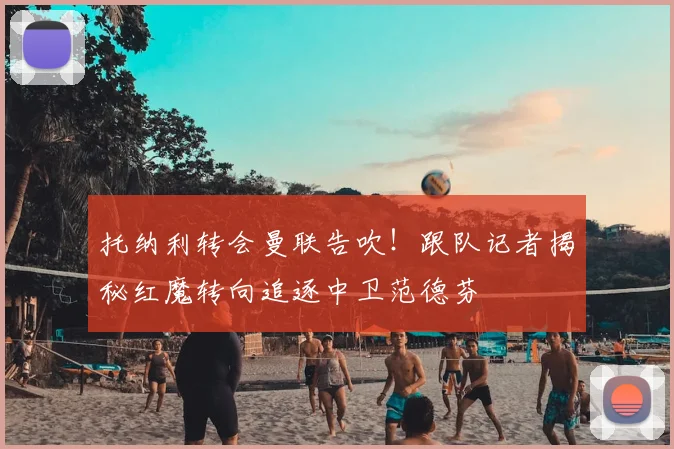 托纳利转会曼联告吹！跟队记者揭秘红魔转向追逐中卫范德芬