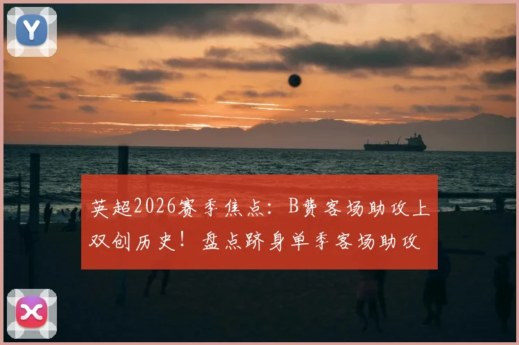 英超2026赛季焦点：B费客场助攻上双创历史！盘点跻身单季客场助攻榜的四大传奇