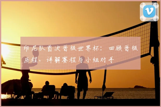 印尼队首次晋级世界杯：回顾晋级历程，详解赛程与小组对手