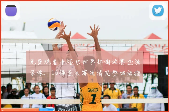 免费观看卡塔尔世界杯淘汰赛全场录像：16强至决赛高清完整回放指南