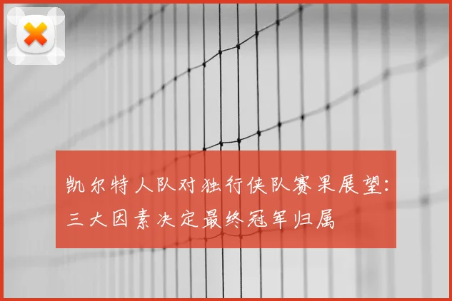 凯尔特人队对独行侠队赛果展望：三大因素决定最终冠军归属
