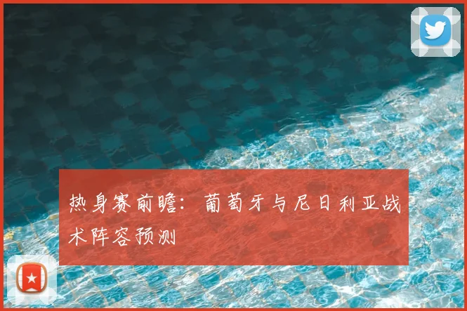 热身赛前瞻：葡萄牙与尼日利亚战术阵容预测