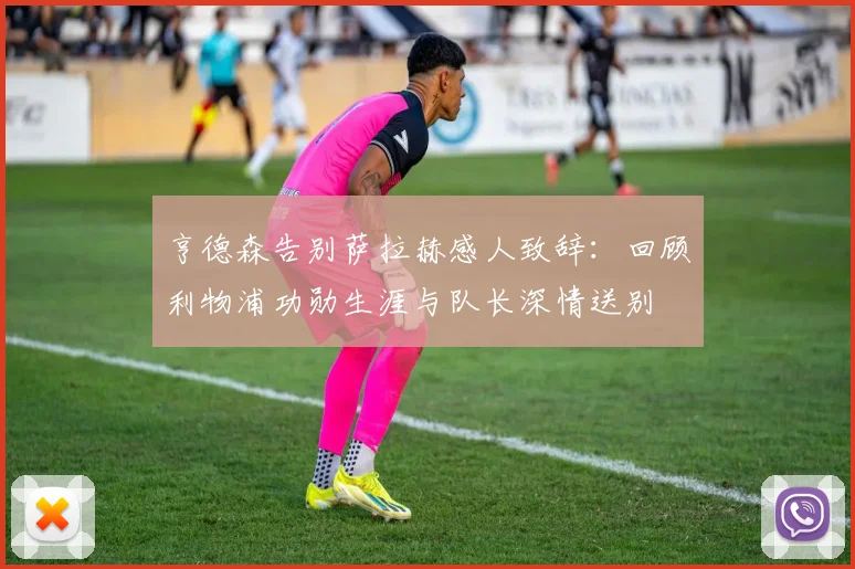 亨德森告别萨拉赫感人致辞：回顾利物浦功勋生涯与队长深情送别