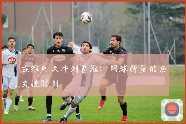 兹维列夫冲刺首冠：网球新星的历史性时刻。