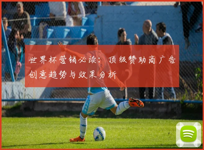 世界杯营销必读：顶级赞助商广告创意趋势与效果分析