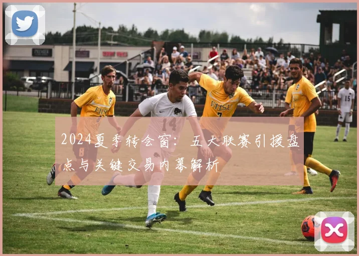 2024夏季转会窗：五大联赛引援盘点与关键交易内幕解析