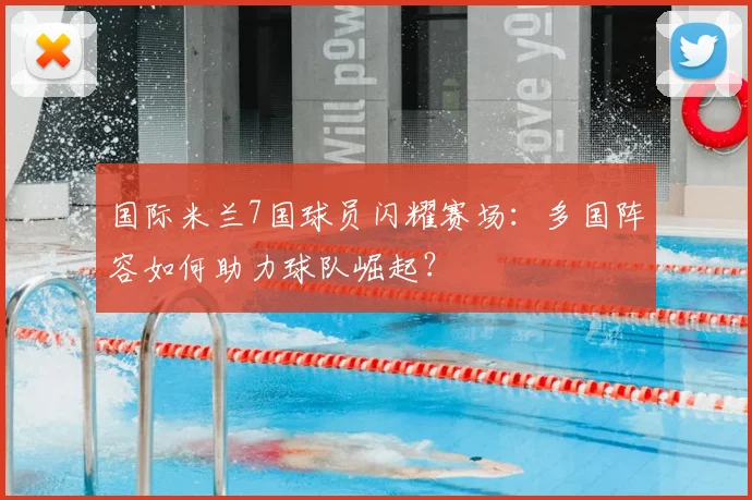国际米兰7国球员闪耀赛场:多国阵容如何助力球队崛起?