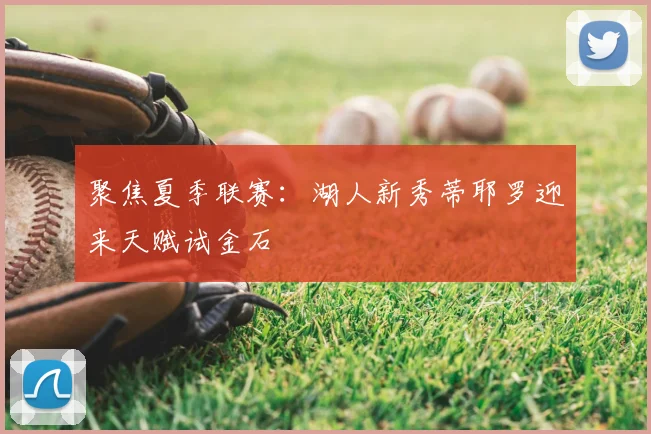聚焦夏季联赛：湖人新秀蒂耶罗迎来天赋试金石