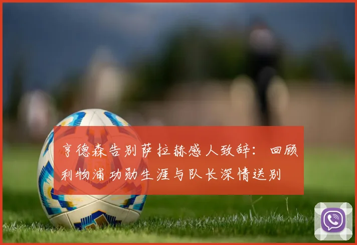 亨德森告别萨拉赫感人致辞：回顾利物浦功勋生涯与队长深情送别