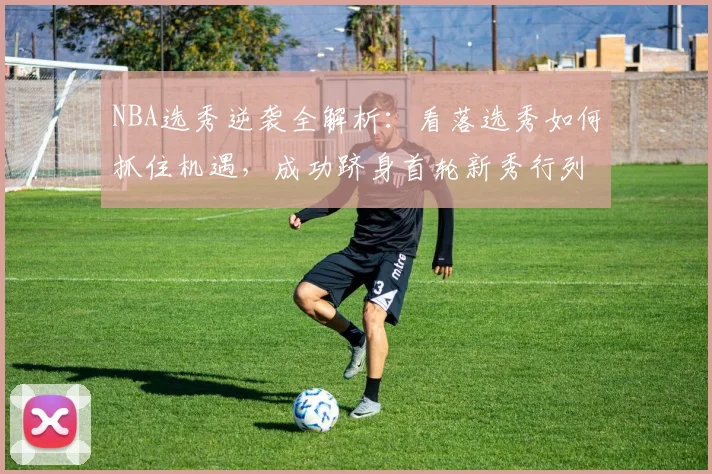 NBA选秀逆袭全解析：看落选秀如何抓住机遇，成功跻身首轮新秀行列