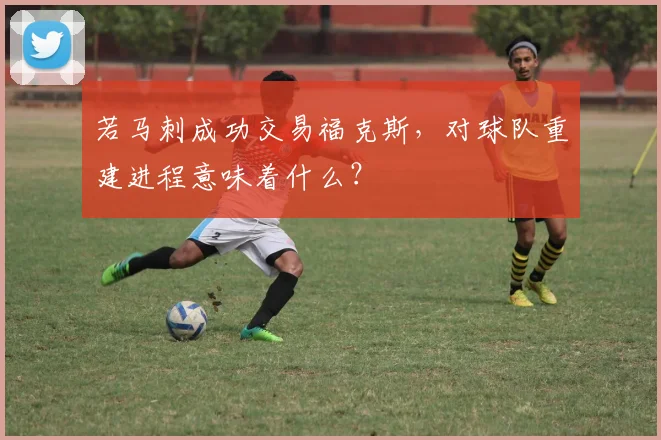 若马刺成功交易福克斯，对球队重建进程意味着什么？