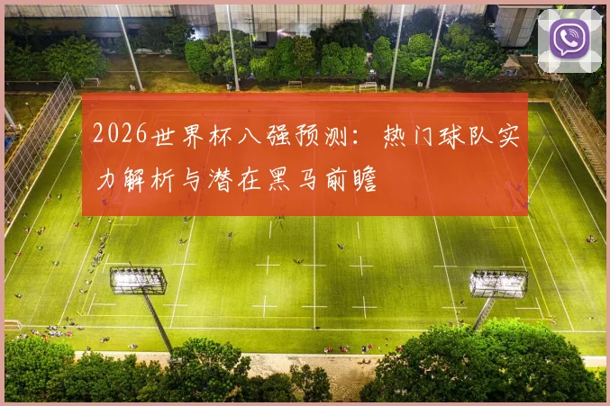 2026世界杯八强预测：热门球队实力解析与潜在黑马前瞻
