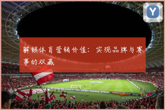 解锁体育营销价值：实现品牌与赛事的双赢