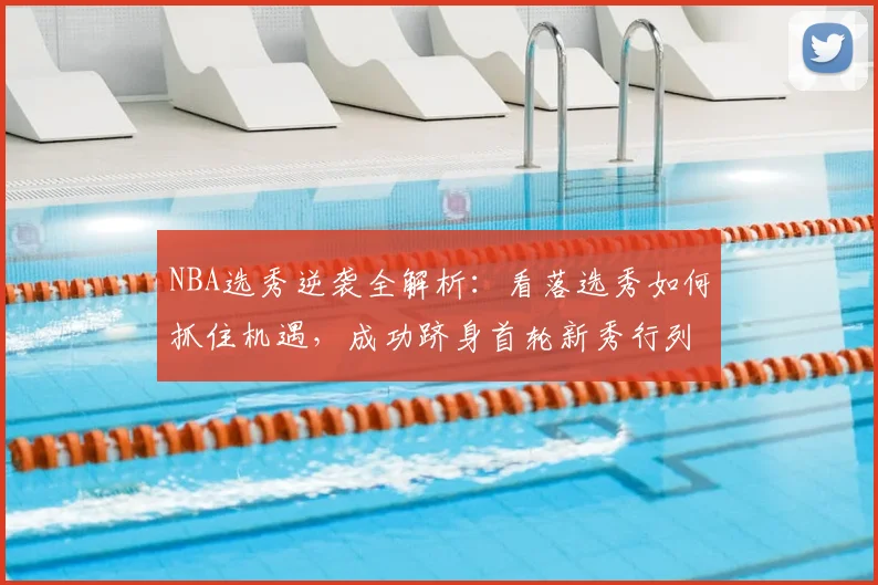 NBA选秀逆袭全解析：看落选秀如何抓住机遇，成功跻身首轮新秀行列