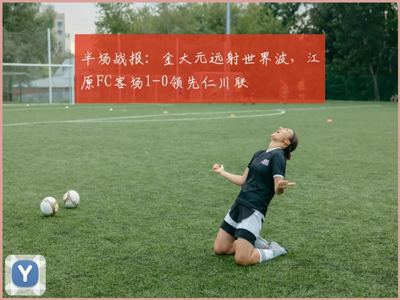 半场战报：金大元远射世界波，江原FC客场1-0领先仁川联
