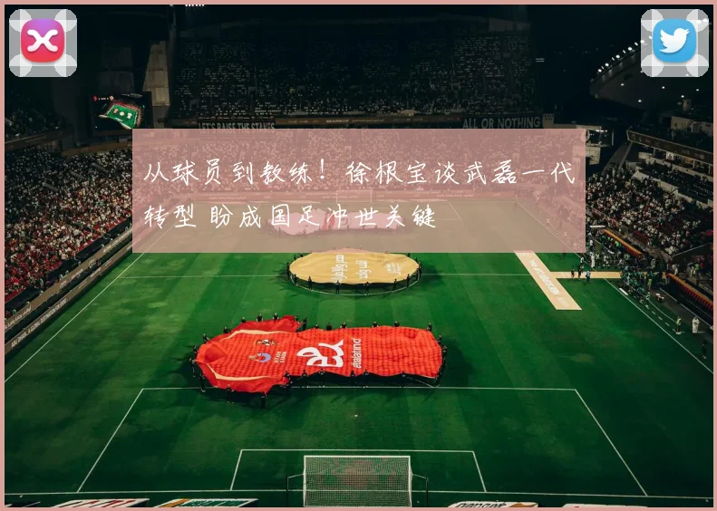 从球员到教练！徐根宝谈武磊一代转型 盼成国足冲世关键