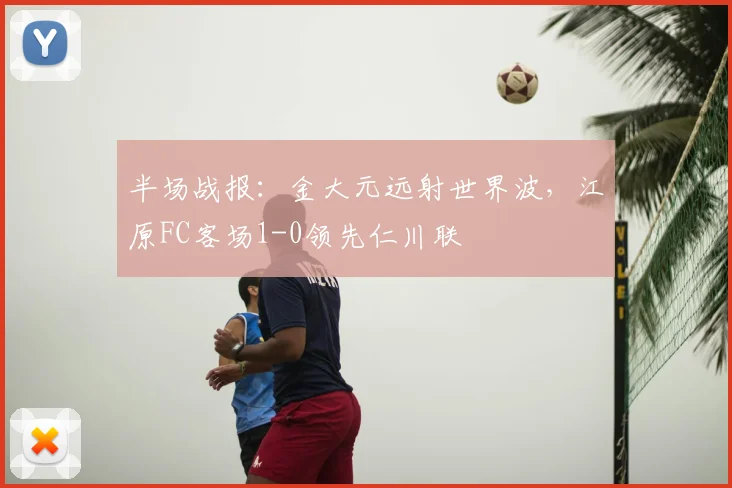 半场战报：金大元远射世界波，江原FC客场1-0领先仁川联