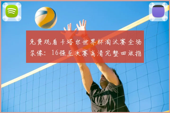 免费观看卡塔尔世界杯淘汰赛全场录像：16强至决赛高清完整回放指南