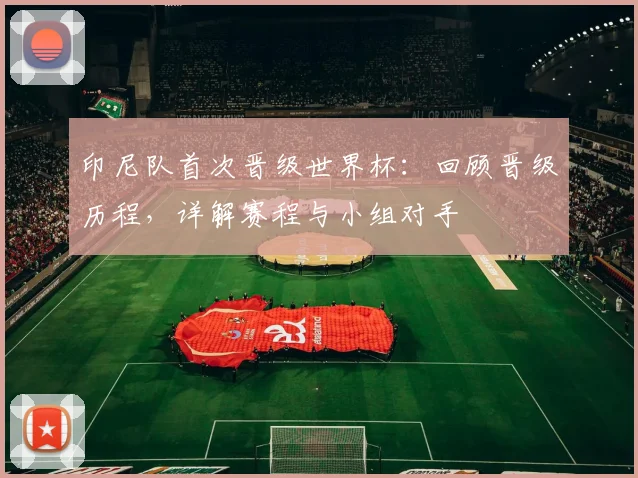 印尼队首次晋级世界杯：回顾晋级历程，详解赛程与小组对手