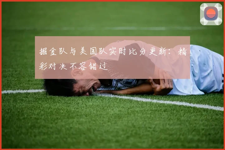 掘金队与美国队实时比分更新：精彩对决不容错过