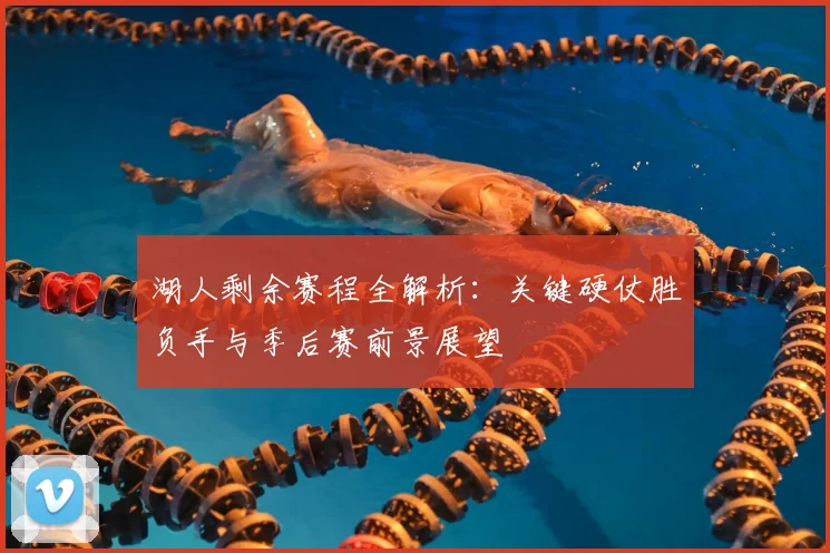 湖人剩余赛程全解析：关键硬仗胜负手与季后赛前景展望